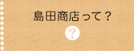 島田商店って？ページヘ